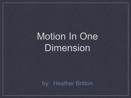 Motion In One Dimension by: Heather Britton. Motion In One Dimension Kinematics - the study of how objects move Frame of reference - what you are comparing.