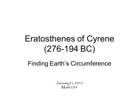 Eratosthenes of Cyrene (276-194 BC) Finding Earth’s Circumference January 21, 2013 Math 250.