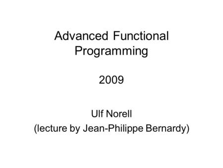 Advanced Functional Programming 2009 Ulf Norell (lecture by Jean-Philippe Bernardy)