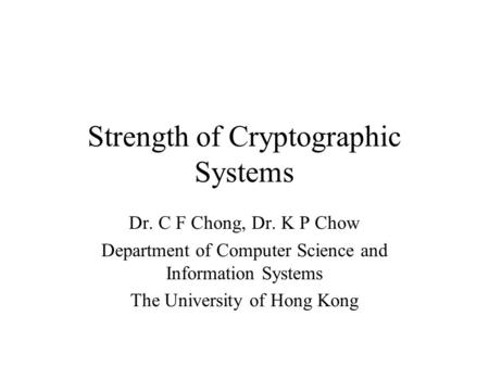 Strength of Cryptographic Systems Dr. C F Chong, Dr. K P Chow Department of Computer Science and Information Systems The University of Hong Kong.