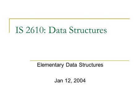 IS 2610: Data Structures Elementary Data Structures Jan 12, 2004.