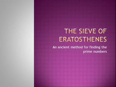 An ancient method for finding the prime numbers.  Eratosthenes was a Greek mathematician from Cyrene (modern day Libya!). He was born in 276 BC, and.