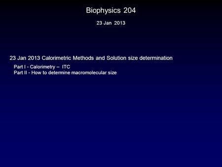 Biophysics 204 Part I - Calorimetry – ITC Part II - How to determine macromolecular size 23 Jan 2013 23 Jan 2013 Calorimetric Methods and Solution size.