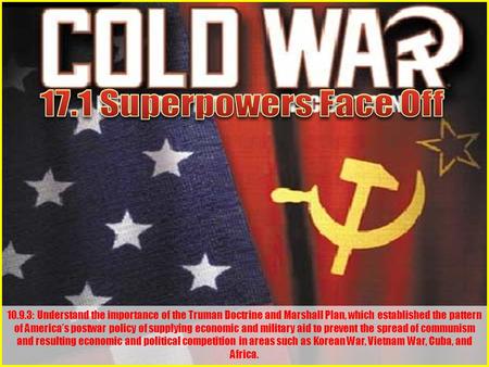 10.9.3: Understand the importance of the Truman Doctrine and Marshall Plan, which established the pattern of America’s postwar policy of supplying economic.