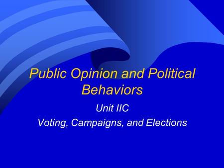 Public Opinion and Political Behaviors Unit IIC Voting, Campaigns, and Elections.