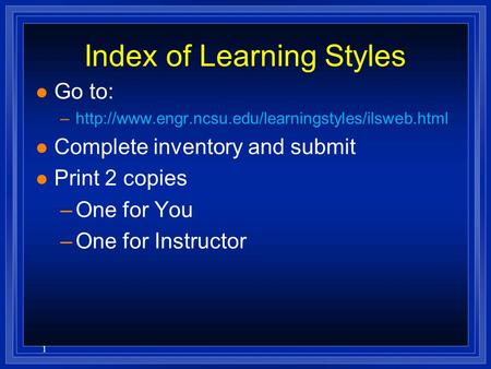 1 Index of Learning Styles l Go to: –http://www.engr.ncsu.edu/learningstyles/ilsweb.html l Complete inventory and submit l Print 2 copies –One for You.