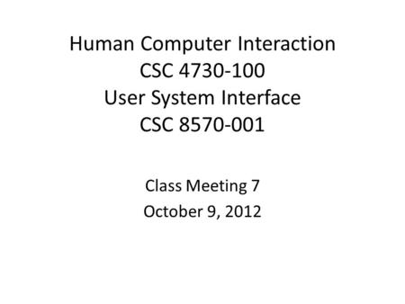 Human Computer Interaction CSC 4730-100 User System Interface CSC 8570-001 Class Meeting 7 October 9, 2012.