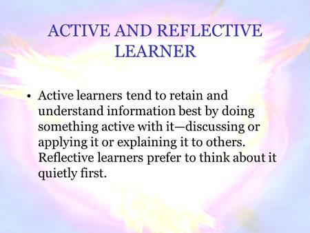 ACTIVE AND REFLECTIVE LEARNER Active learners tend to retain and understand information best by doing something active with it—discussing or applying.