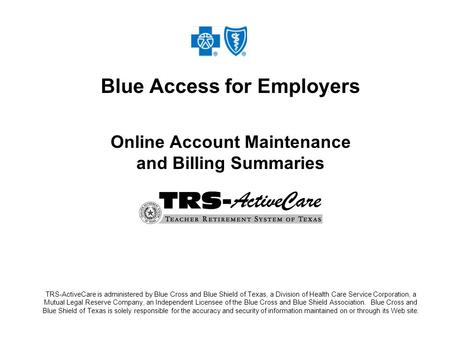 Blue Access for Employers Online Account Maintenance and Billing Summaries TRS-ActiveCare is administered by Blue Cross and Blue Shield of Texas, a Division.