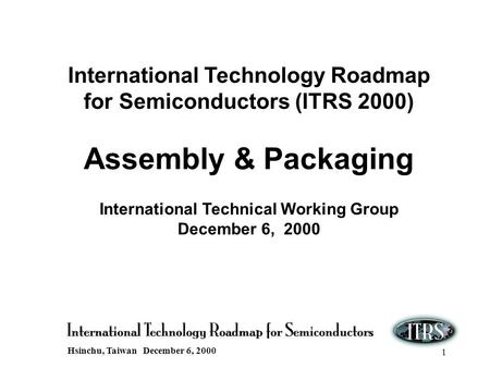 Hsinchu, Taiwan December 6, 2000 1 International Technology Roadmap for Semiconductors (ITRS 2000) Assembly & Packaging International Technical Working.