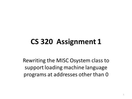 CS 320 Assignment 1 Rewriting the MISC Osystem class to support loading machine language programs at addresses other than 0 1.