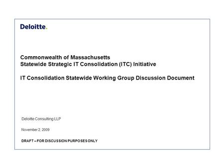 Deloitte Consulting LLP Commonwealth of Massachusetts Statewide Strategic IT Consolidation (ITC) Initiative IT Consolidation Statewide Working Group Discussion.