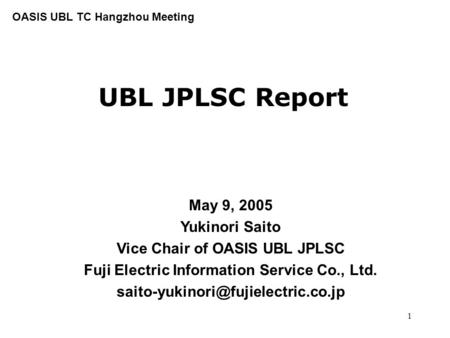 1 UBL JPLSC Report May 9, 2005 Yukinori Saito Vice Chair of OASIS UBL JPLSC Fuji Electric Information Service Co., Ltd.