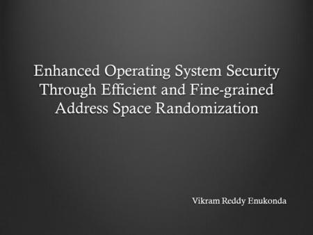 Enhanced Operating System Security Through Efficient and Fine-grained Address Space Randomization Vikram Reddy Enukonda.