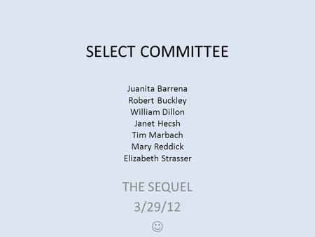 SELECT COMMITTEE Juanita Barrena Robert Buckley William Dillon Janet Hecsh Tim Marbach Mary Reddick Elizabeth Strasser THE SEQUEL 3/29/12.