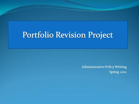 Administrative Policy Writing Spring 2012. Administrative Policy Writing Spring 2012 The final project for this class is a revision project. You will.