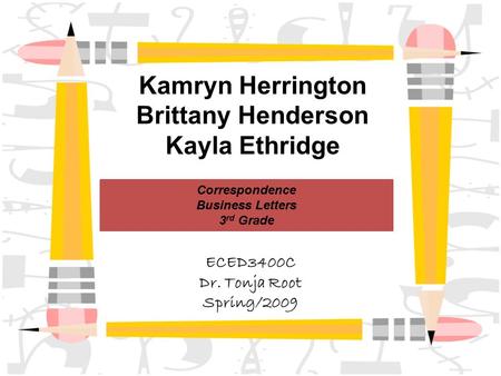 Kamryn Herrington Brittany Henderson Kayla Ethridge Correspondence Business Letters 3 rd Grade ECED3400C Dr. Tonja Root Spring/2009.