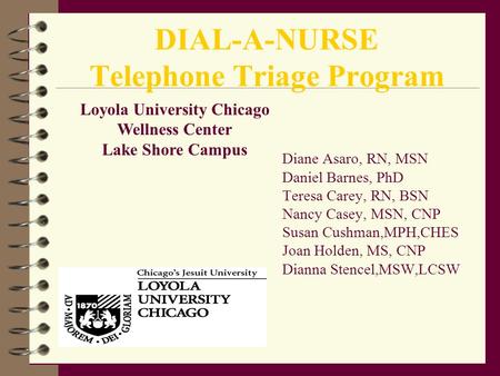 DIAL-A-NURSE Telephone Triage Program Diane Asaro, RN, MSN Daniel Barnes, PhD Teresa Carey, RN, BSN Nancy Casey, MSN, CNP Susan Cushman,MPH,CHES Joan Holden,