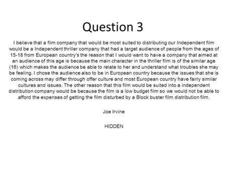 Question 3 I believe that a film company that would be most suited to distributing our Independent film would be a Independent thriller company that had.