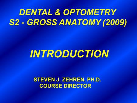 DENTAL & OPTOMETRY S2 - GROSS ANATOMY (2009) INTRODUCTION STEVEN J. ZEHREN, PH.D. COURSE DIRECTOR.