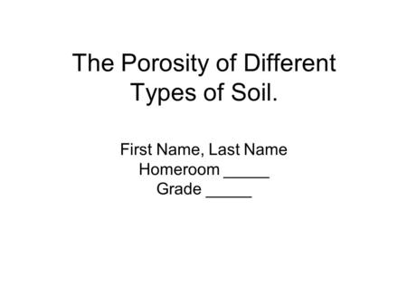 The Porosity of Different Types of Soil. First Name, Last Name Homeroom _____ Grade _____.