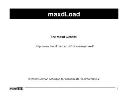 1 maxdLoad The maxd website:  © 2002 Norman Morrison for Manchester Bioinformatics.