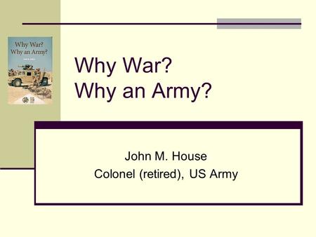 Why War? Why an Army? John M. House Colonel (retired), US Army.