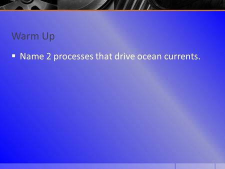 Warm Up  Name 2 processes that drive ocean currents.