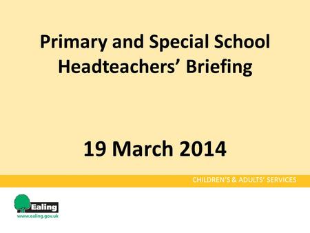 Primary and Special School Headteachers’ Briefing 19 March 2014 CHILDREN’S & ADULTS’ SERVICES.