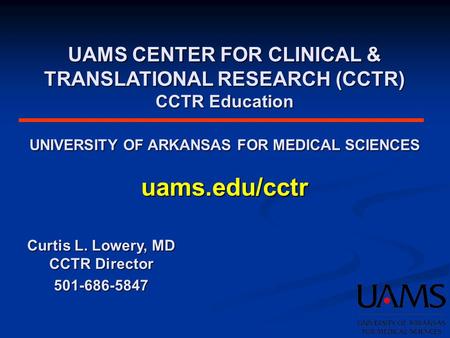 UAMS CENTER FOR CLINICAL & TRANSLATIONAL RESEARCH (CCTR) CCTR Education UNIVERSITY OF ARKANSAS FOR MEDICAL SCIENCES uams.edu/cctr Curtis L. Lowery, MD.