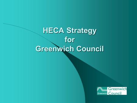 HECA Strategy for Greenwich Council. Greenwich Council Overview No of Dwellings: - 96448 (March 2004) (Tenure ratio: Council 27% Private Sector 73%) Council.