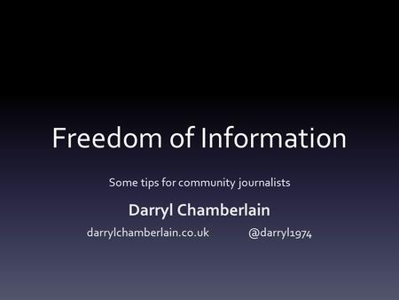 Freedom of Information Some tips for community journalists Darryl Chamberlain