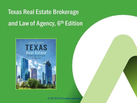 © 2015 OnCourse Learning Texas Real Estate Brokerage and Law of Agency, 6 th Edition.