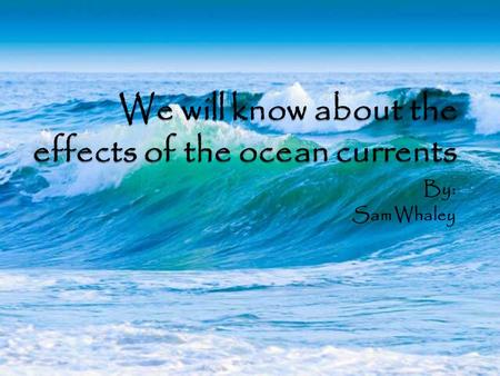 We will know about the effects of the ocean currents