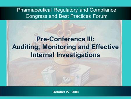 Pre-Conference III: Auditing, Monitoring and Effective Internal Investigations Pharmaceutical Regulatory and Compliance Congress and Best Practices Forum.