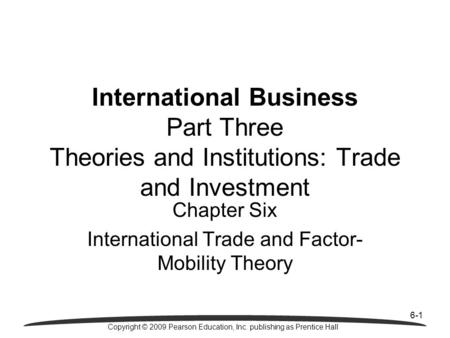 6-1 Copyright © 2009 Pearson Education, Inc. publishing as Prentice Hall Chapter Six International Trade and Factor- Mobility Theory International Business.