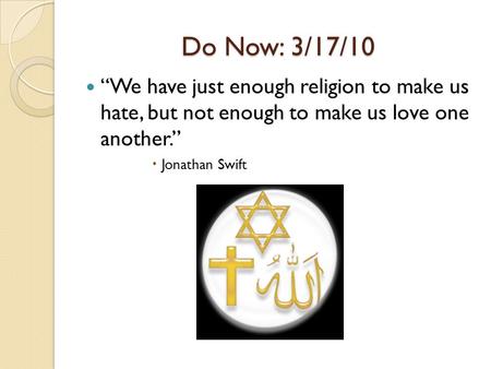 Do Now: 3/17/10 “We have just enough religion to make us hate, but not enough to make us love one another.”  Jonathan Swift.