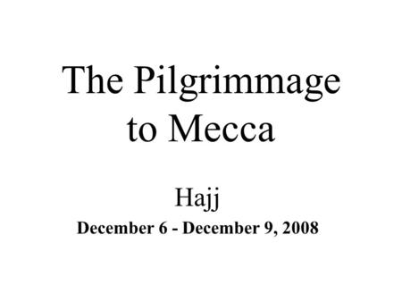 The Pilgrimmage to Mecca Hajj December 6 - December 9, 2008.