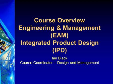 Course Overview Engineering & Management (EAM) Integrated Product Design (IPD) Ian Black Course Coordinator – Design and Management.