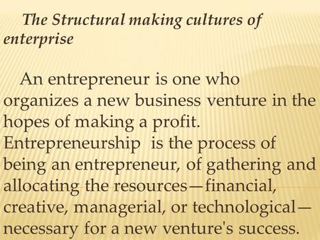 The Structural making cultures of enterprise An entrepreneur is one who organizes a new business venture in the hopes of making a profit. Entrepreneurship.