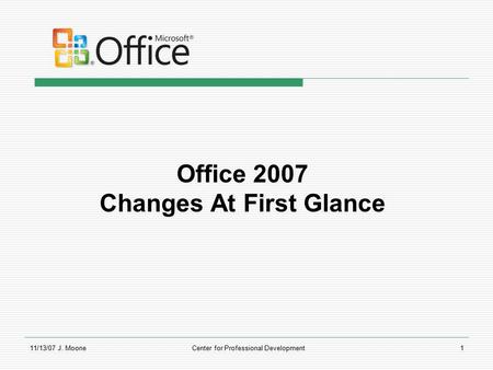 11/13/07 J. MooneCenter for Professional Development1 Office 2007 Changes At First Glance.