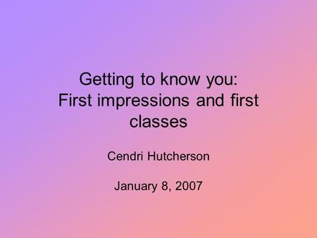 Getting to know you: First impressions and first classes Cendri Hutcherson January 8, 2007.