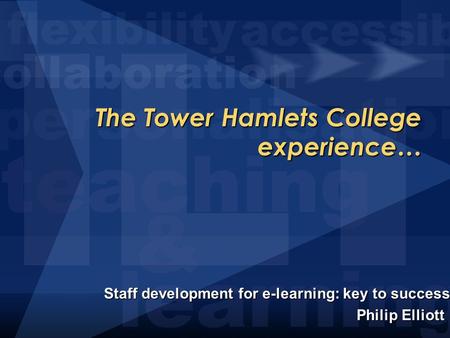 The Tower Hamlets College experience… Staff development for e-learning: key to success Staff development for e-learning: key to success Philip Elliott.