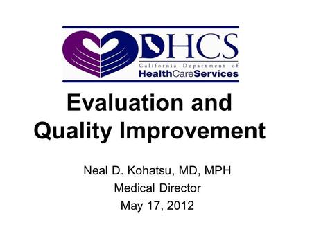 Neal D. Kohatsu, MD, MPH Medical Director May 17, 2012 Evaluation and Quality Improvement.