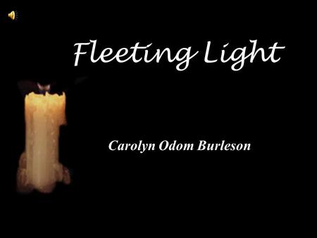 Fleeting Light Carolyn Odom Burleson. Fleeting Light You came - and stayed but a little while You offered nothing but a smile In that brief time a ray.