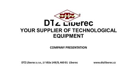 DTZ Liberec YOUR SUPPLIER OF TECHNOLOGICAL EQUIPMENT COMPANY PRESENTATION DTZ Liberec s.r.o., U Věže 149/8, 460 01 Liberec www.dtzliberec.cz.