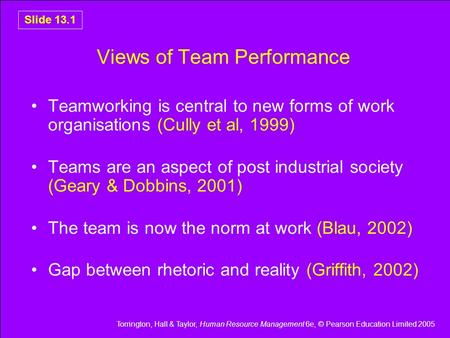 Torrington, Hall & Taylor, Human Resource Management 6e, © Pearson Education Limited 2005 Slide 13.1 Views of Team Performance Teamworking is central to.