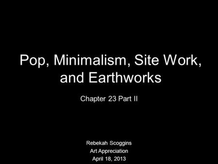 Pop, Minimalism, Site Work, and Earthworks Chapter 23 Part II Rebekah Scoggins Art Appreciation April 18, 2013.