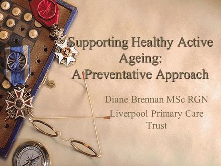 Supporting Healthy Active Ageing: A Preventative Approach Diane Brennan MSc RGN Liverpool Primary Care Trust.