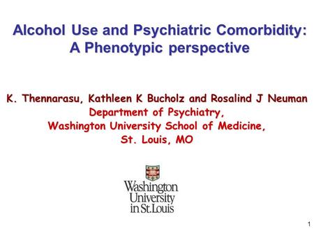 1 Alcohol Use and Psychiatric Comorbidity: A Phenotypic perspective K. Thennarasu, Kathleen K Bucholz and Rosalind J Neuman Department of Psychiatry, Washington.